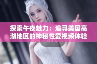 探索午夜魅力：追寻美国高湖地区的神秘性爱视频体验