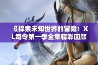 《探索未知世界的冒险：XL司令第一季全集精彩回顾》