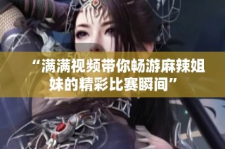 “满满视频带你畅游麻辣姐妹的精彩比赛瞬间”