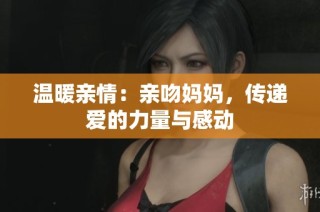 温暖亲情：亲吻妈妈，传递爱的力量与感动