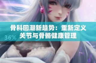 骨科回潮新趋势：重新定义关节与骨骼健康管理