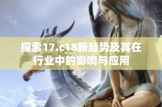 探索17.c18新趋势及其在行业中的影响与应用