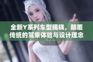 全新Y系列车型揭晓，颠覆传统的驾乘体验与设计理念