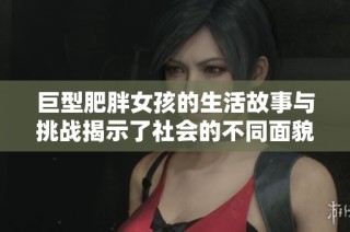 巨型肥胖女孩的生活故事与挑战揭示了社会的不同面貌
