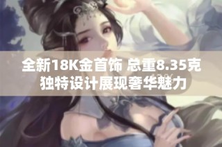 全新18K金首饰 总重8.35克 独特设计展现奢华魅力