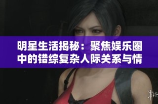 明星生活揭秘：聚焦娱乐圈中的错综复杂人际关系与情感纠葛