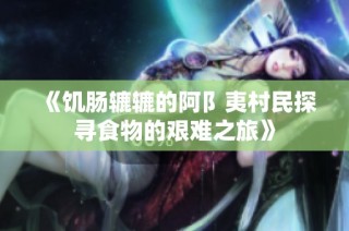 《饥肠辘辘的阿阝夷村民探寻食物的艰难之旅》