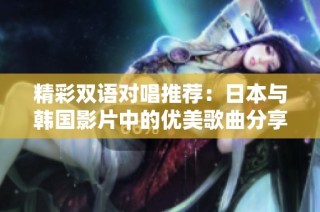 精彩双语对唱推荐：日本与韩国影片中的优美歌曲分享