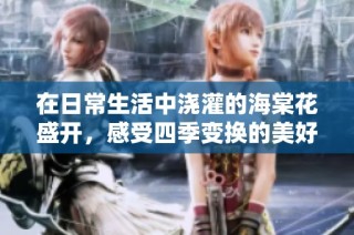 在日常生活中浇灌的海棠花盛开，感受四季变换的美好