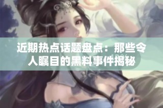 近期热点话题盘点：那些令人瞩目的黑料事件揭秘