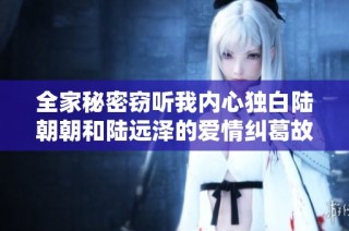 全家秘密窃听我内心独白陆朝朝和陆远泽的爱情纠葛故事