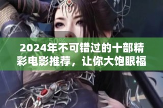 2024年不可错过的十部精彩电影推荐，让你大饱眼福