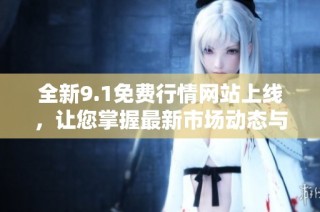 全新9.1免费行情网站上线，让您掌握最新市场动态与投资机会