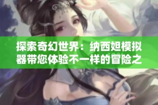 探索奇幻世界：纳西妲模拟器带您体验不一样的冒险之旅