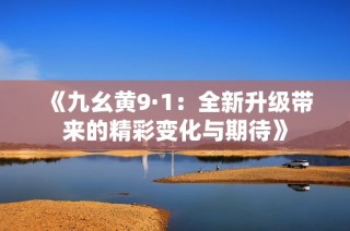 《九幺黄9·1：全新升级带来的精彩变化与期待》