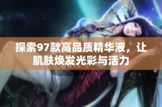 探索97款高品质精华液，让肌肤焕发光彩与活力