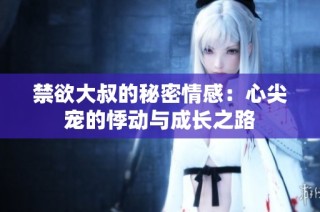 禁欲大叔的秘密情感：心尖宠的悸动与成长之路