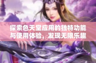 探索色天堂应用的独特功能与使用体验，发现无限乐趣与精彩内容