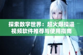 探索数字世界：超火爆操逼视频软件推荐与使用指南