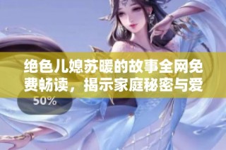 绝色儿媳苏暖的故事全网免费畅读，揭示家庭秘密与爱情纠葛