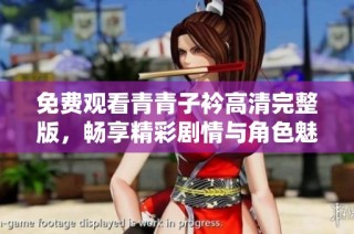 免费观看青青子衿高清完整版，畅享精彩剧情与角色魅力