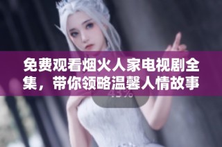 免费观看烟火人家电视剧全集，带你领略温馨人情故事