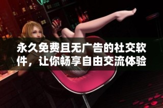 永久免费且无广告的社交软件，让你畅享自由交流体验