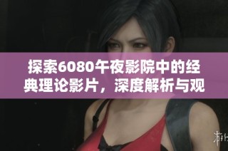 探索6080午夜影院中的经典理论影片，深度解析与观影体验分享