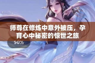 师尊在修炼中意外被压，孕育心中秘密的惊世之旅