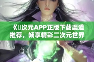 《囧次元APP正版下载渠道推荐，畅享精彩二次元世界》