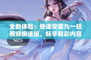 全新体验：快速安装九一短视频极速版，畅享精彩内容
