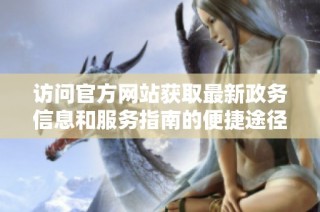 访问官方网站获取最新政务信息和服务指南的便捷途径