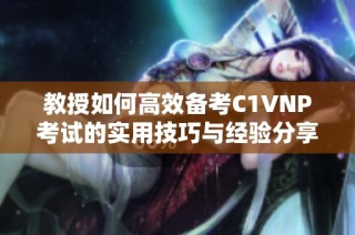 教授如何高效备考C1VNP考试的实用技巧与经验分享