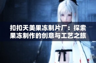 扣扣天美果冻制片厂：探索果冻制作的创意与工艺之旅
