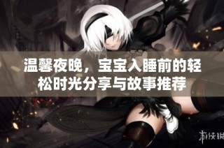 温馨夜晚，宝宝入睡前的轻松时光分享与故事推荐