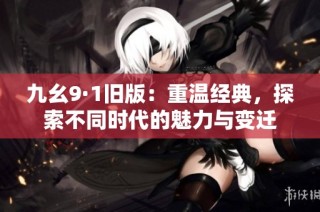 九幺9·1旧版：重温经典，探索不同时代的魅力与变迁
