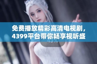 免费播放精彩高清电视剧，4399平台带你畅享视听盛宴