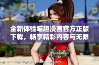 全新体验喵趣漫画官方正版下载，畅享精彩内容与无限乐趣