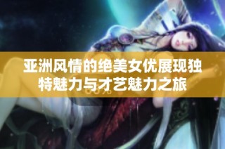 亚洲风情的绝美女优展现独特魅力与才艺魅力之旅