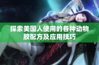 探索美国人使用的各种动物胶配方及应用技巧
