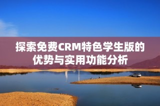 探索免费CRM特色学生版的优势与实用功能分析