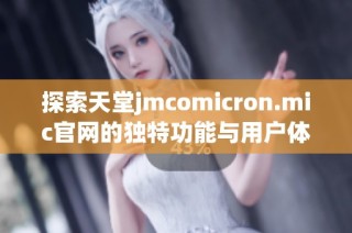 探索天堂jmcomicron.mic官网的独特功能与用户体验全面解析