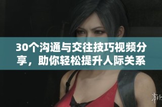 30个沟通与交往技巧视频分享，助你轻松提升人际关系