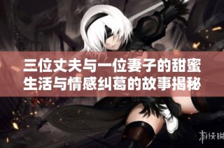 三位丈夫与一位妻子的甜蜜生活与情感纠葛的故事揭秘