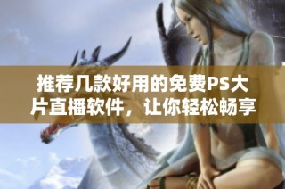 推荐几款好用的免费PS大片直播软件，让你轻松畅享精彩内容