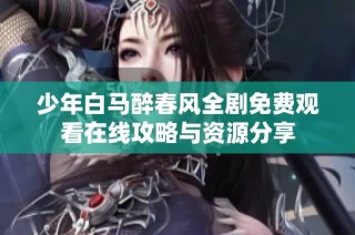 少年白马醉春风全剧免费观看在线攻略与资源分享