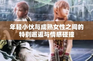 年轻小伙与成熟女性之间的特别邂逅与情感碰撞
