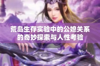 荒岛生存实验中的公媳关系的奇妙探索与人性考验