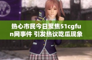 热心市民今日聚焦51cgfun网事件 引发热议吃瓜现象