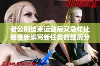 老公刚结束运动后又急忙让我重新编写新任务的经历分享